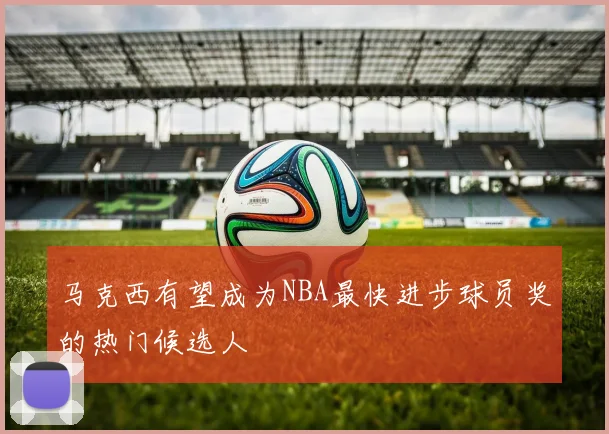 马克西有望成为NBA最快进步球员奖的热门候选人