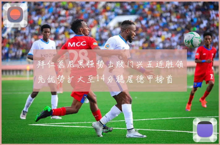 拜仁慕尼黑强势击败门兴五连胜领先优势扩大至14分稳居德甲榜首