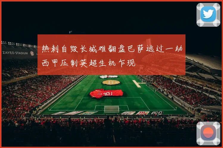 热刺自毁长城难翻盘巴萨逃过一劫西甲压制英超生机乍现