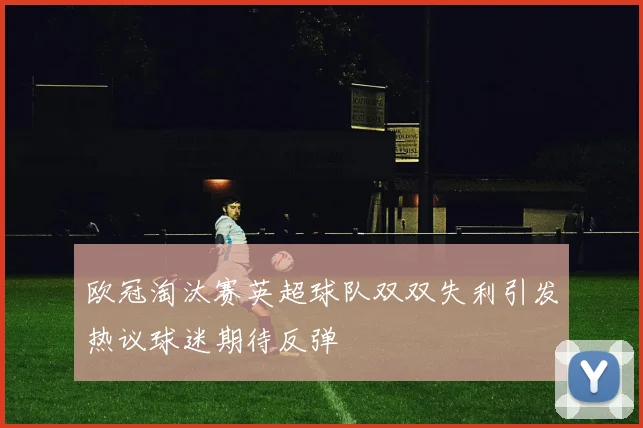 欧冠淘汰赛英超球队双双失利引发热议球迷期待反弹